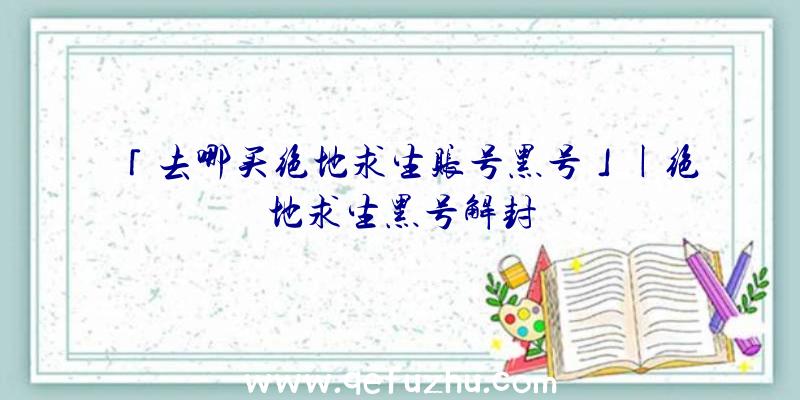 「去哪买绝地求生账号黑号」|绝地求生黑号解封